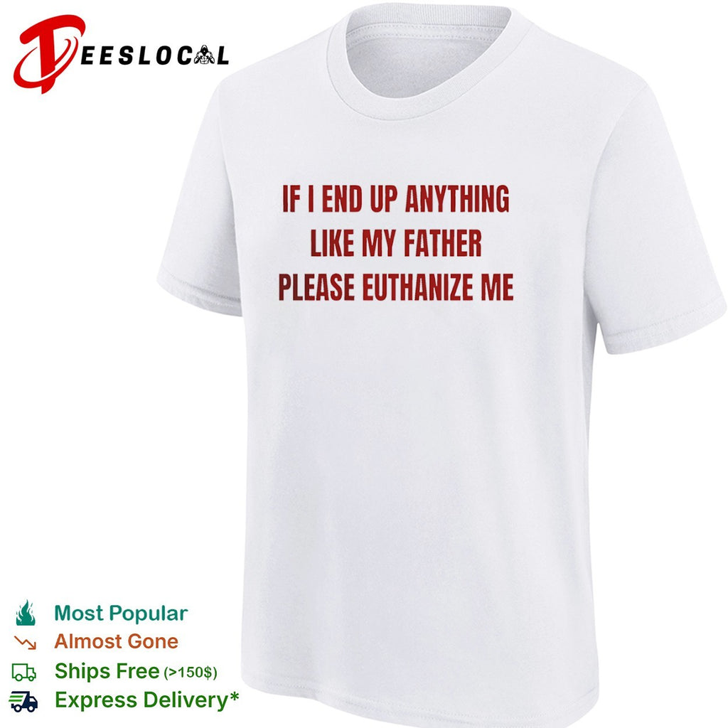 If i end up anything like my father please euthanize me shirt