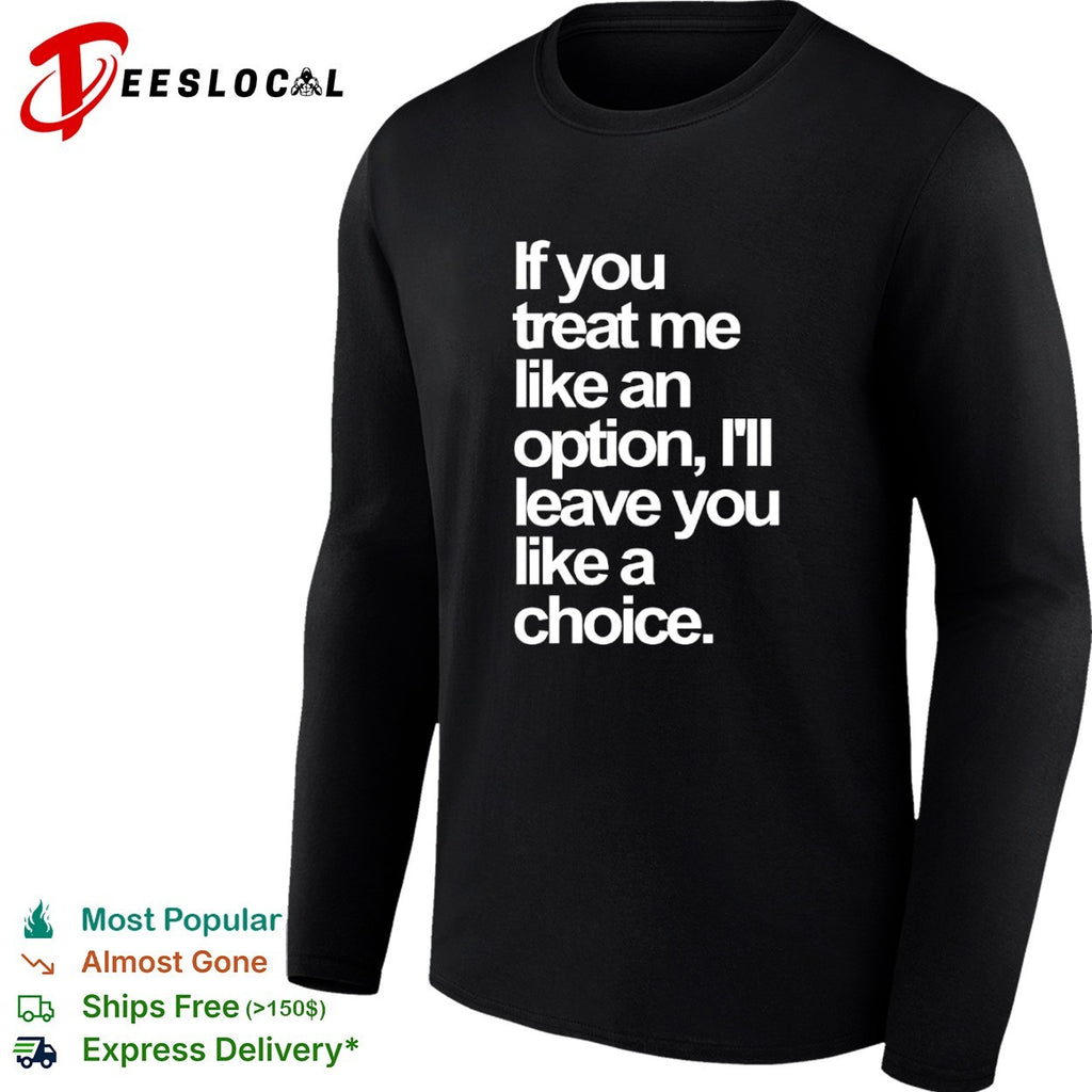 If you treat me like an option I will leave you like a choice shirt