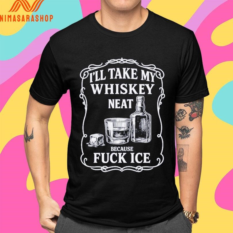 I’ll Take My Whiskey Neat Because Fuck Ice Shirts