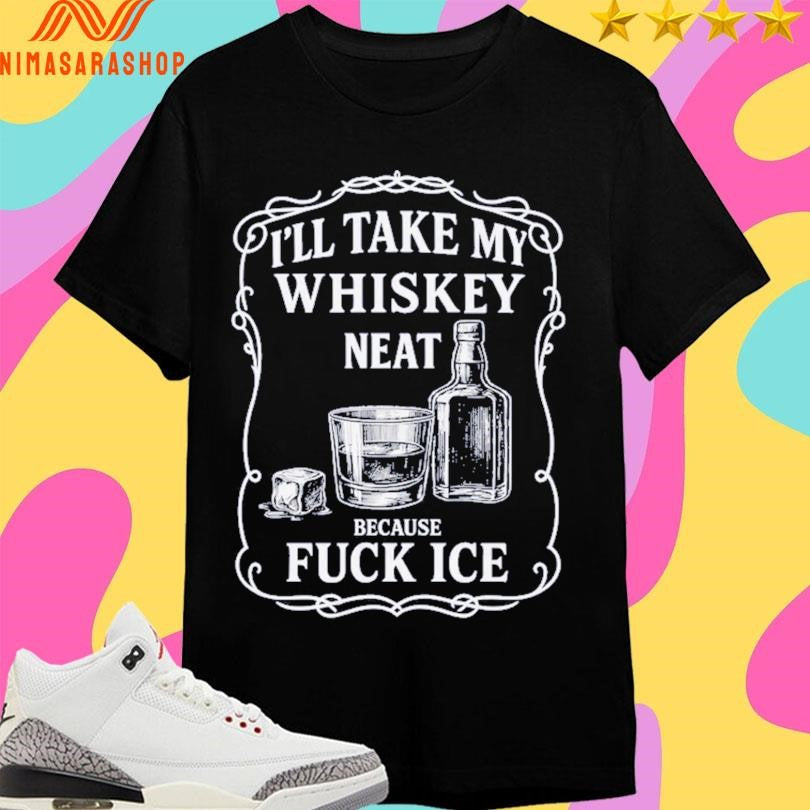 I’ll Take My Whiskey Neat Because Fuck Ice Shirts