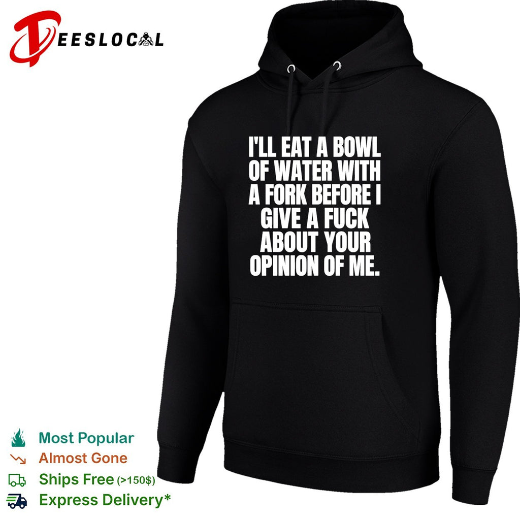 I’ll eat a bowl of water with a fork before I give a fuck about your opinion of me shirt