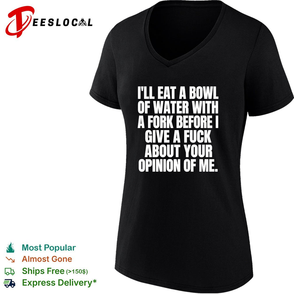 I’ll eat a bowl of water with a fork before I give a fuck about your opinion of me shirt