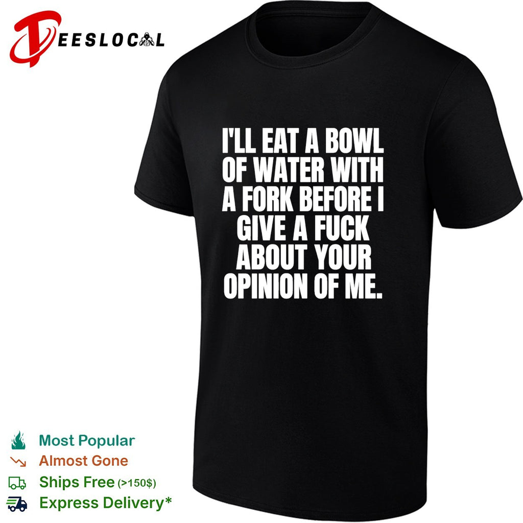 I’ll eat a bowl of water with a fork before I give a fuck about your opinion of me shirt
