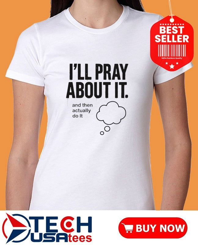 I’ll pray about it and then actually do it shirt