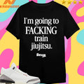 I’m Going To Facking Train Jiu-Jitsu Shirts