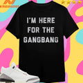 I’m Here For The Gangbang Shirts