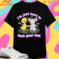 I’m Just Here To Fuck Your Dad Shirts