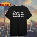 I’m Not As Think As You Drunk I Am shirt