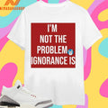 I’m Not The Problem Ignorance Is Shirts