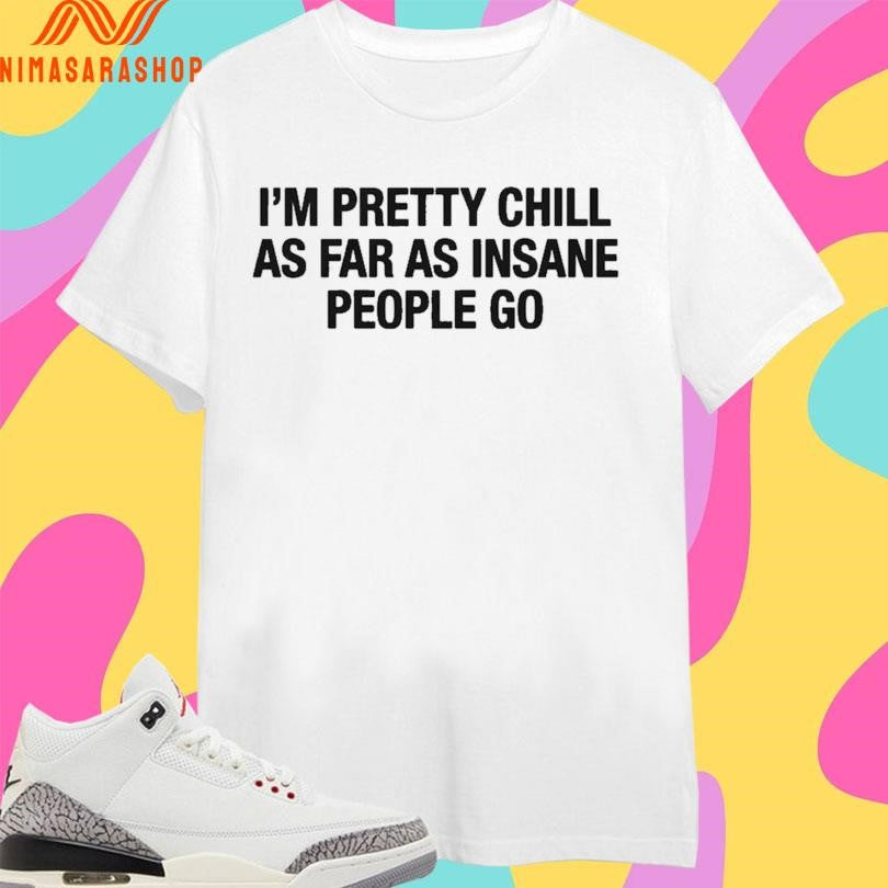 I’m Pretty Chill As Far As Insane People Go Shirts
