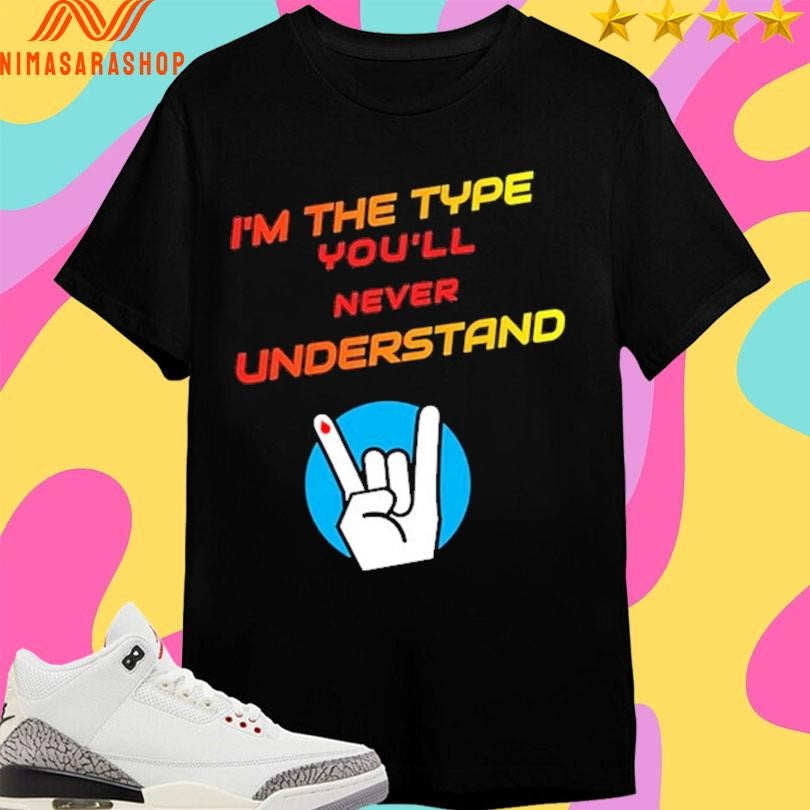 I’m The Type You’ll Never Understand Shirts