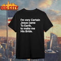 I’m Very Certain Jesus Came To Earth To Make Me His Bride shirt