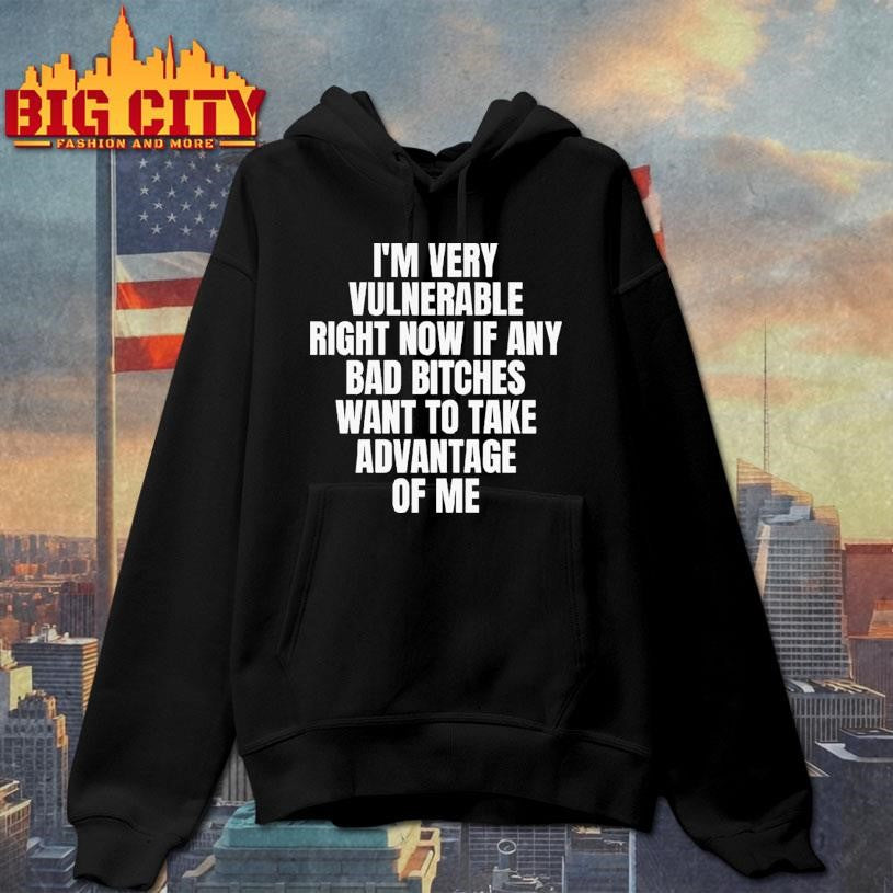 I’m Very Vulnerable Right Now If Any Bad Bitches Want To Take Advantage Of Me Shirt