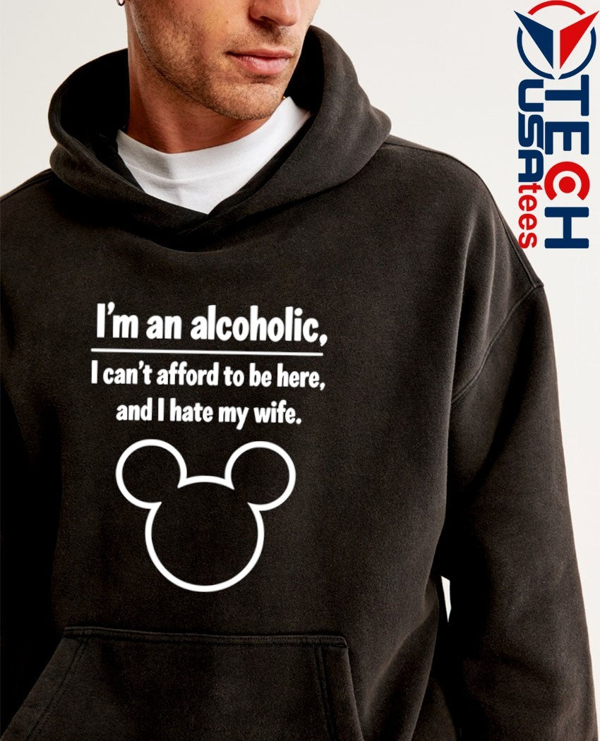 I’m an alcoholic I can’t afford to be here and I hate my wife shirt