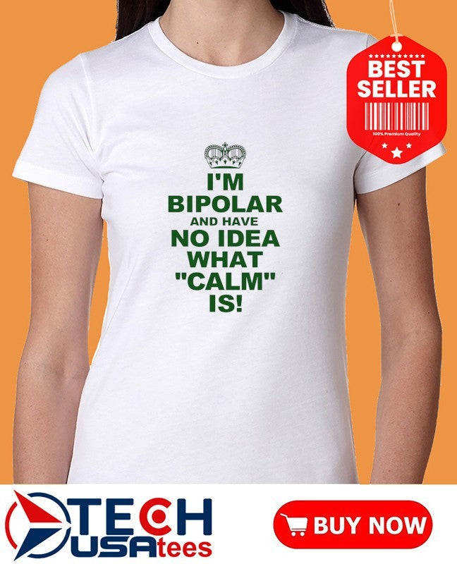 I’m bipolar and have no idea what calm is shirt