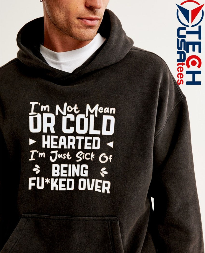I’m not mean or cold hearted I’m just sick of being fcked over shirt