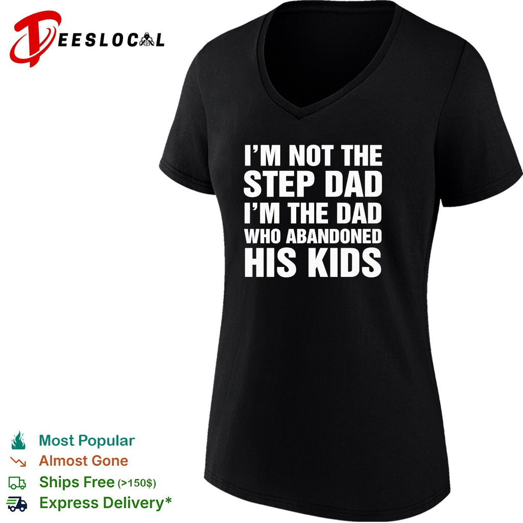 I’m not the step dad I’m the dad who abandoned his kids shirt