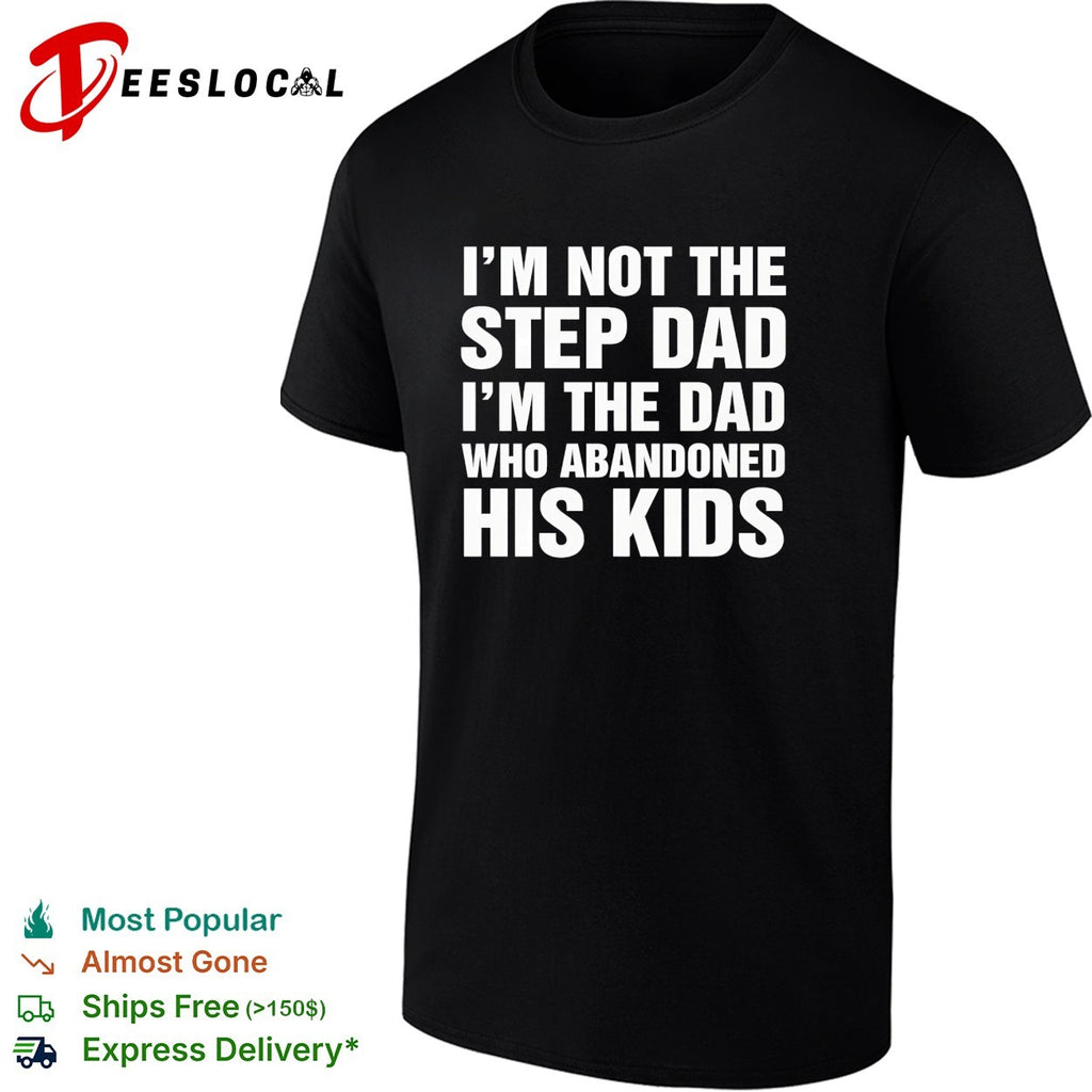 I’m not the step dad I’m the dad who abandoned his kids shirt