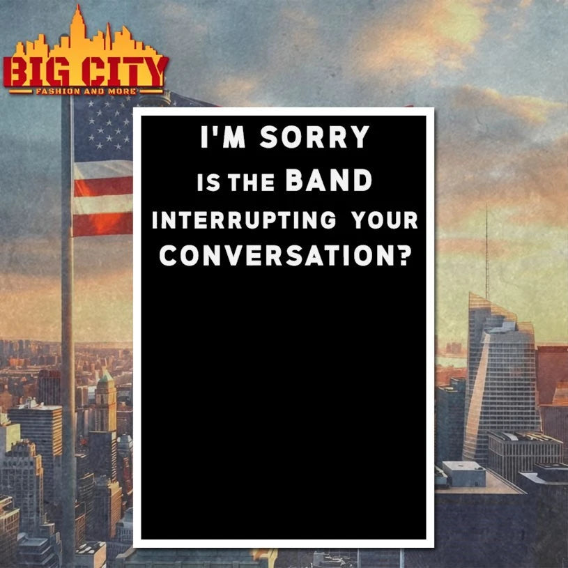 I’m sorry is the band interrupting Your conversation Shirt