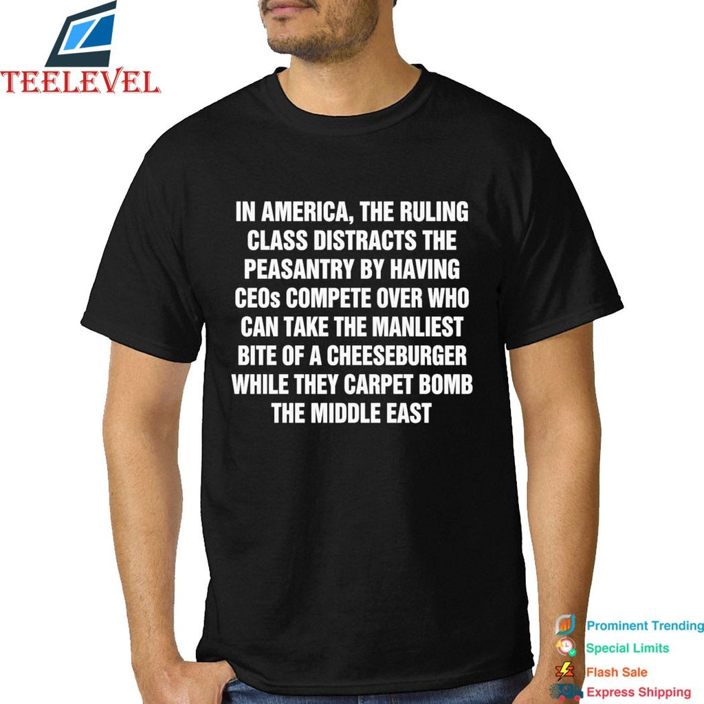 In America, The Ruling Class Distracts The Peasantry By Having CEOs Compete Over Who Can Take The Manliest Bite Of A Cheeseburger While They Carpet Bomb The Middle East T-Shirts