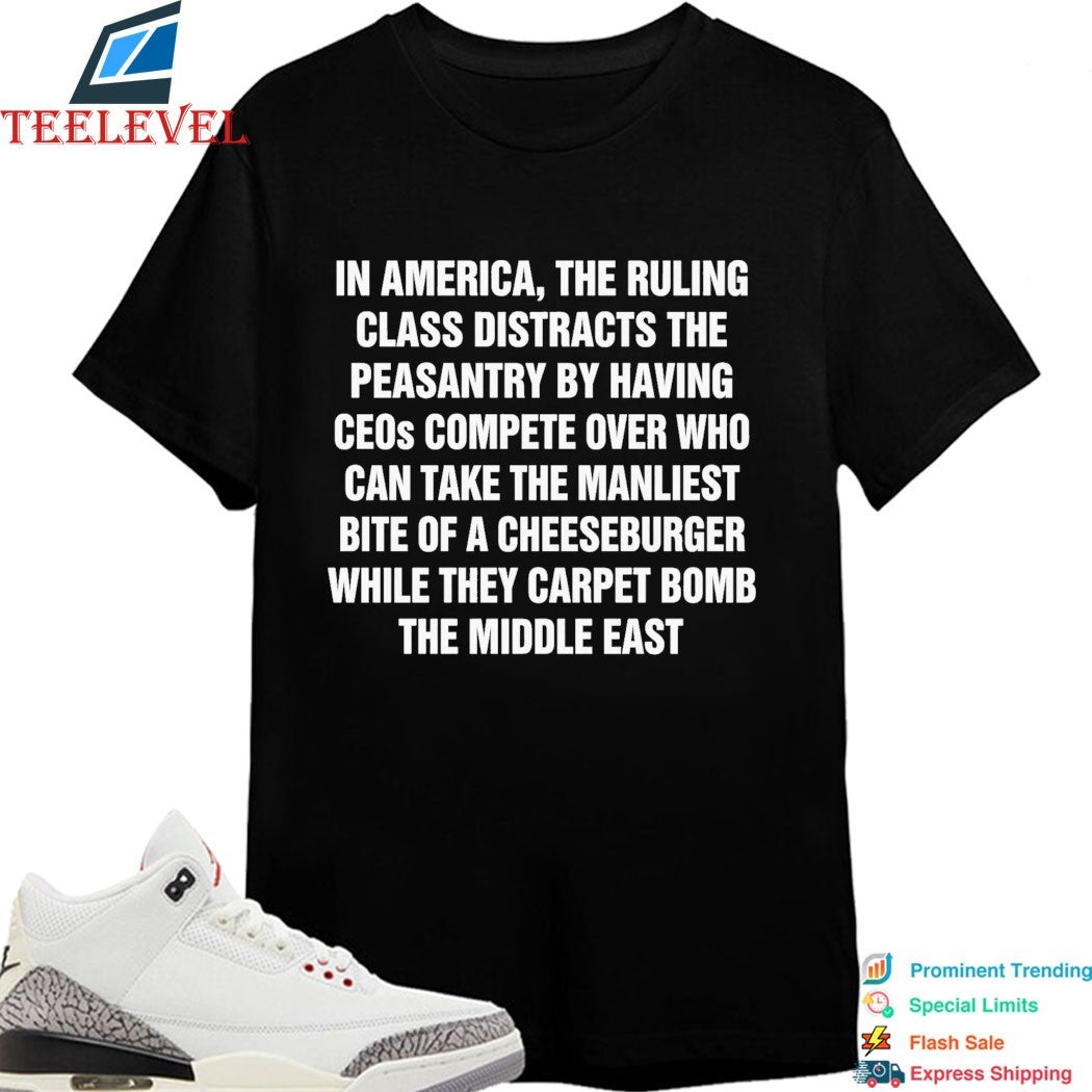In America, The Ruling Class Distracts The Peasantry By Having CEOs Compete Over Who Can Take The Manliest Bite Of A Cheeseburger While They Carpet Bomb The Middle East T-Shirts