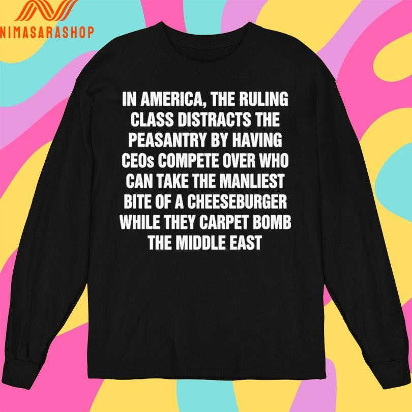 In America The Ruling Class Distracts The Peasantry By Having Ceos Compete Over Who Can Take The Manliest Bite Of A Cheeseburger While They Carpet Bomb The Middle East Shirts