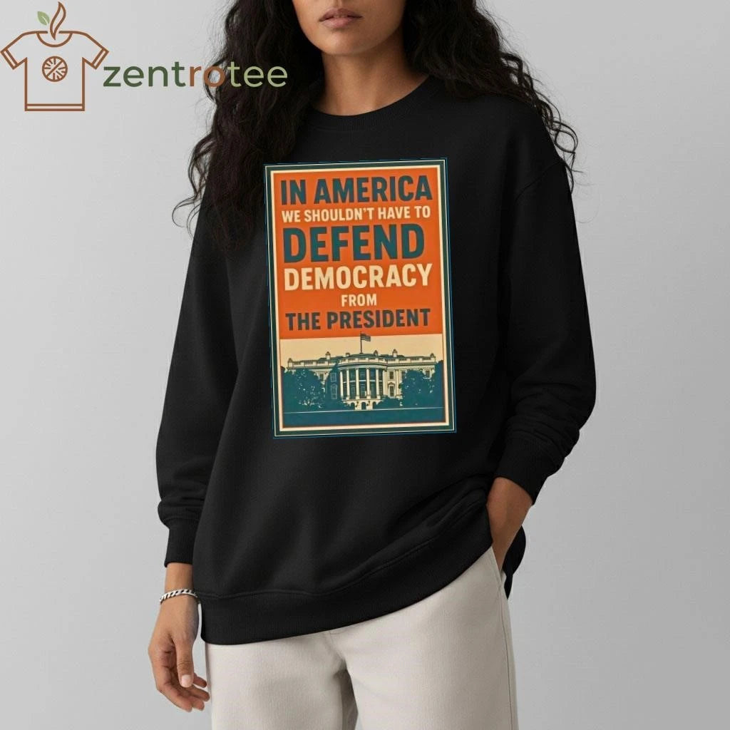 In America we shouldn’t have to defend Democracy from The President tee