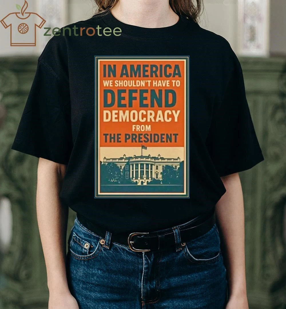In America we shouldn’t have to defend Democracy from The President tee