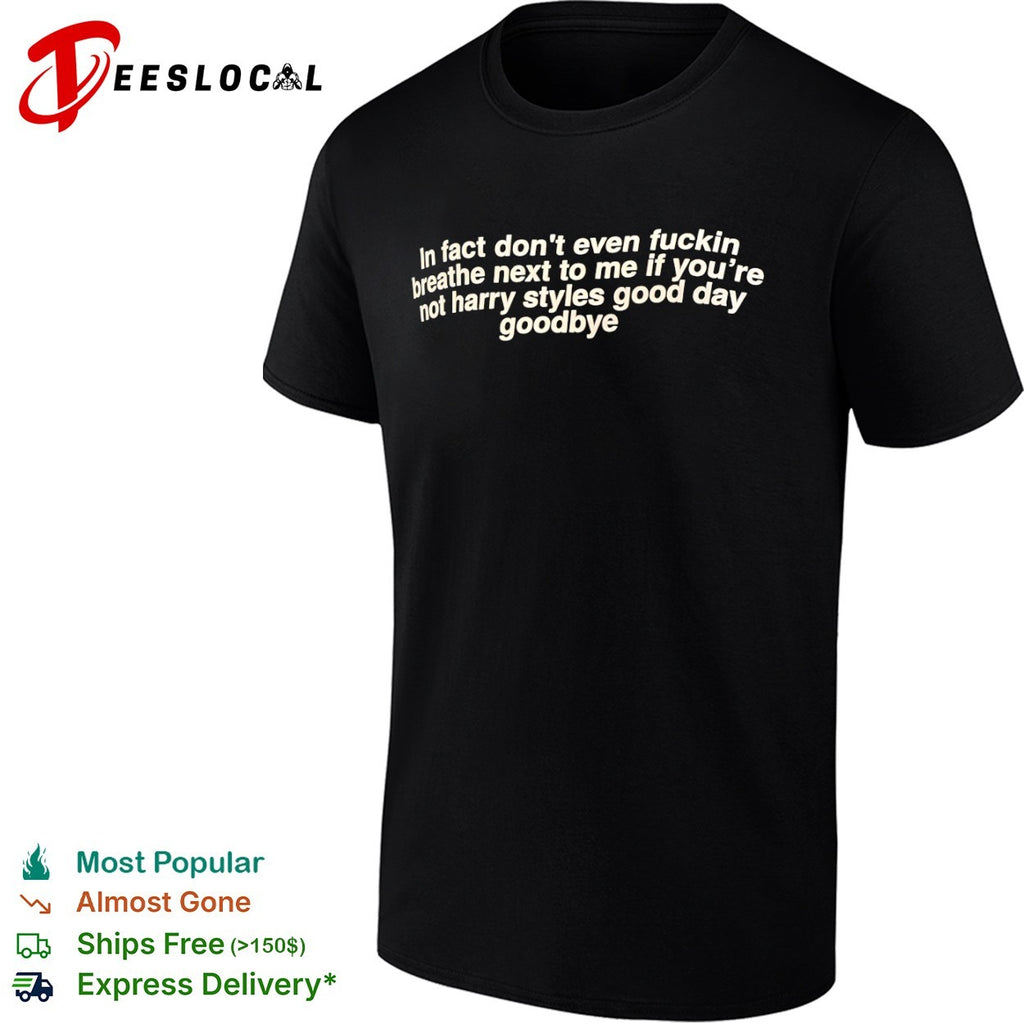 In fact dont even fuckin breathe next to me if you’re shirt
