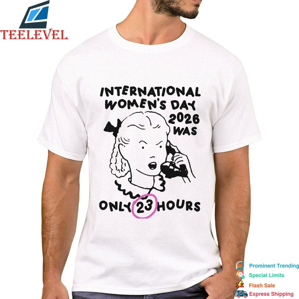 International Women’s Day 2026 Was Only 23 Hours T-shirts