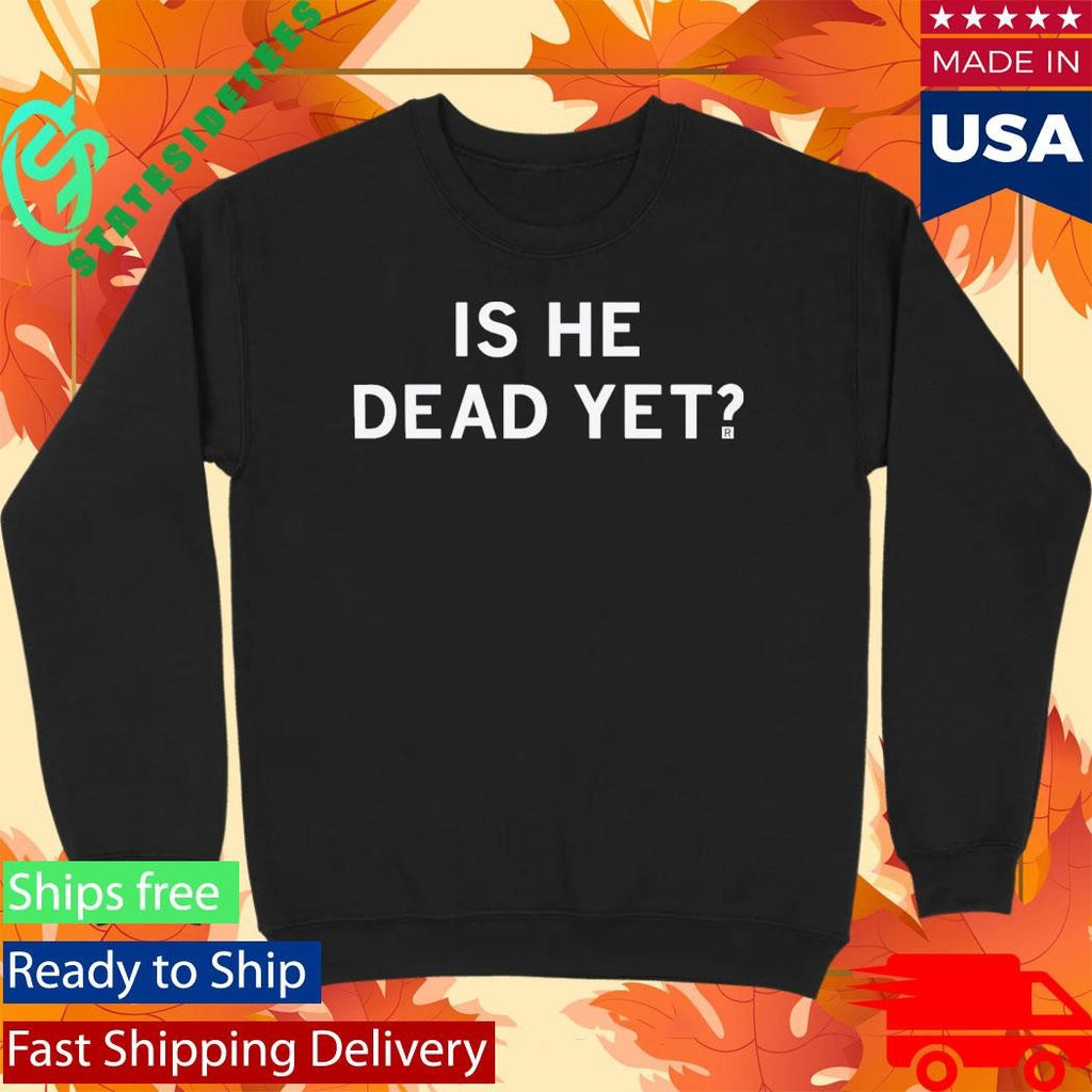 Is He Dead Yet Shirt