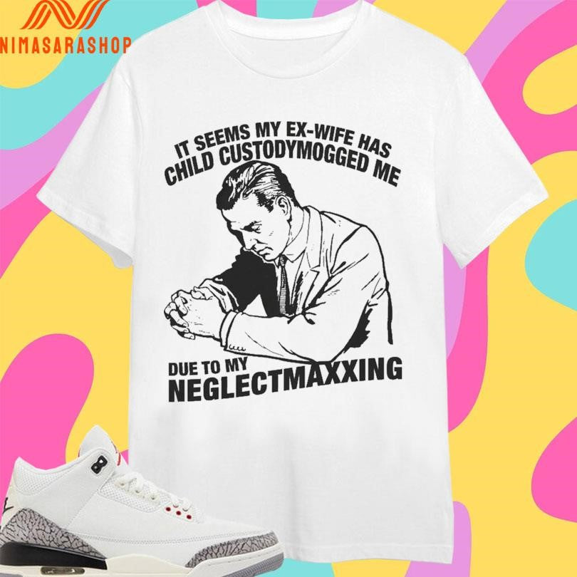 It Seems My Ex-wife Has Child Custody Mogged Me Due To My Neglect Maxxing Shirts