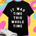 It Was Time This Whole Time Shirts
