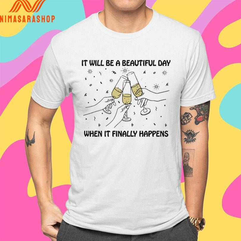 It Will Be A Beautiful Day When It Finally Happens Shirts