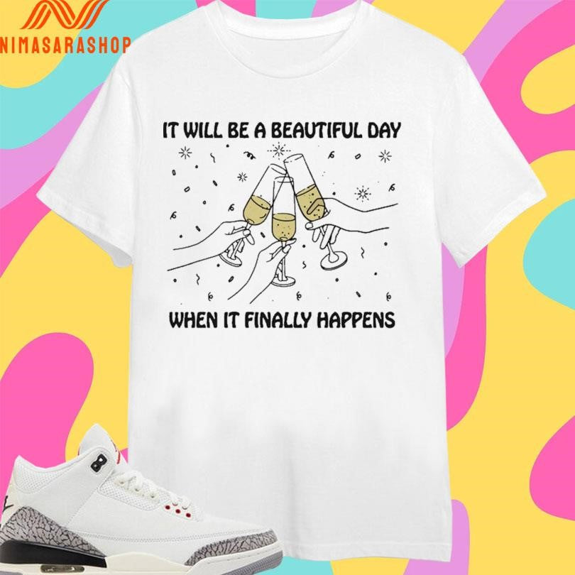 It Will Be A Beautiful Day When It Finally Happens Shirts