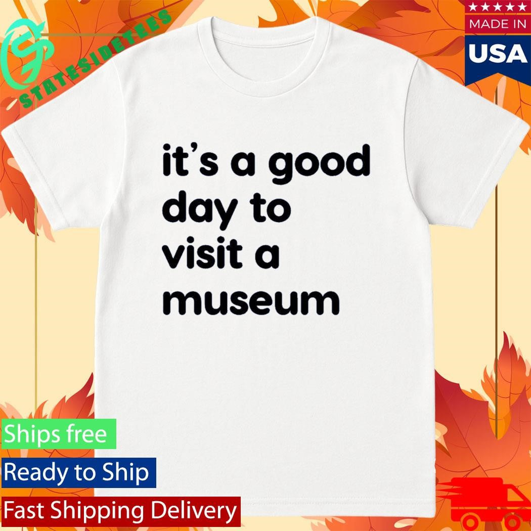It’s A Good Day To Visit A Museum Shirt