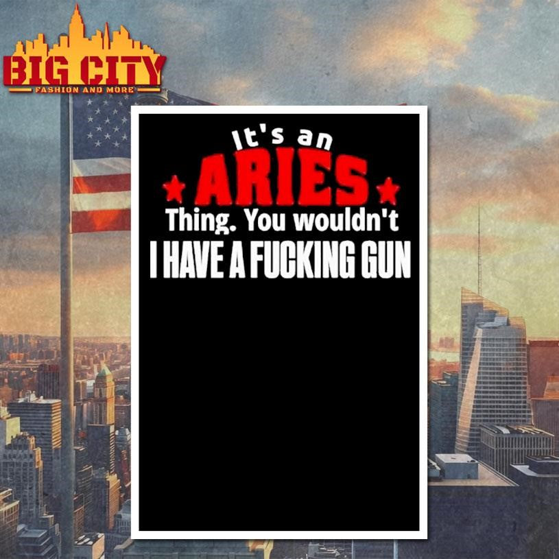 It’s An Aries Thing You Wouldn’t I Have A Fucking Gun Graphic Shirt