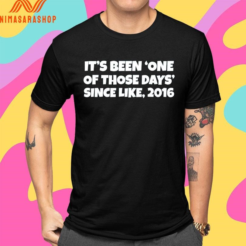 It’s Been One Of Those Days Since Like 2016 Shirts