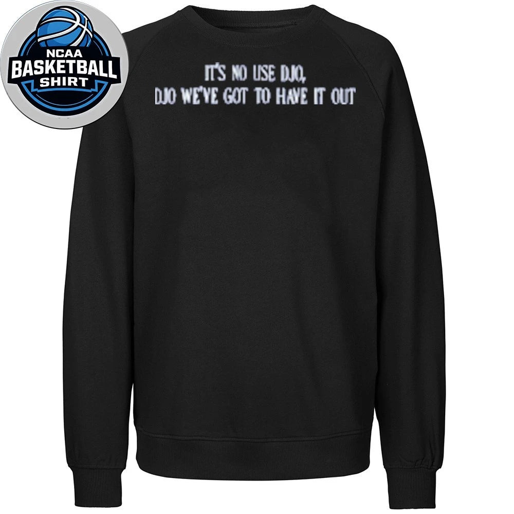 It’s No Use Djo Djo We’ve Got To Have It Out Shirt
