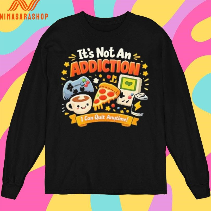 It’s Not An Addiction I Can Quit Anytime Shirts
