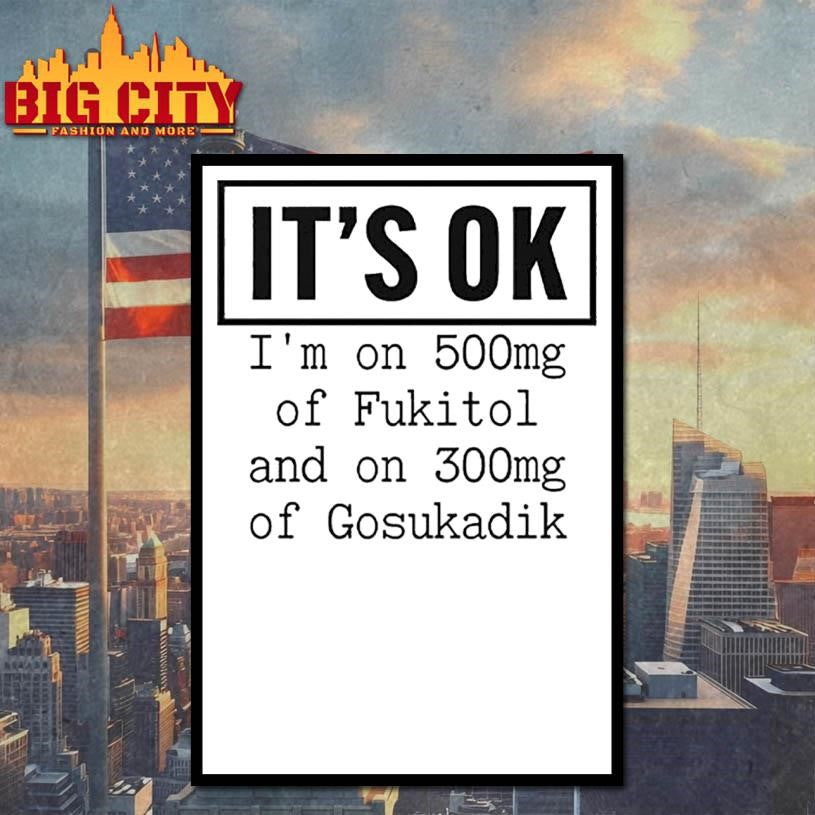 It’s OK I’m On 500mg Of Fukitol And On 300mg Of Gosukadik Shirt