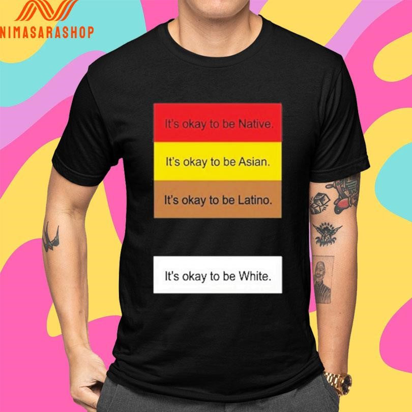 It’s Okay To Be Native It’s Okay To Be Asian It’s Okay To Be Latino It’s Okay To Be White Shirts
