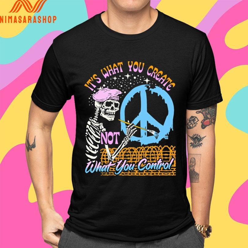 It’s What You Create Not What You Control Skeleton Shirts