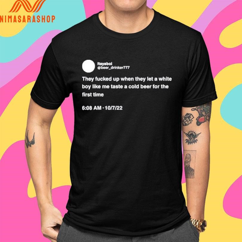 Itsyaboi They Fucked Up When They Let A White Boy Like Me Taste A Cold Beer For The First Time Shirts