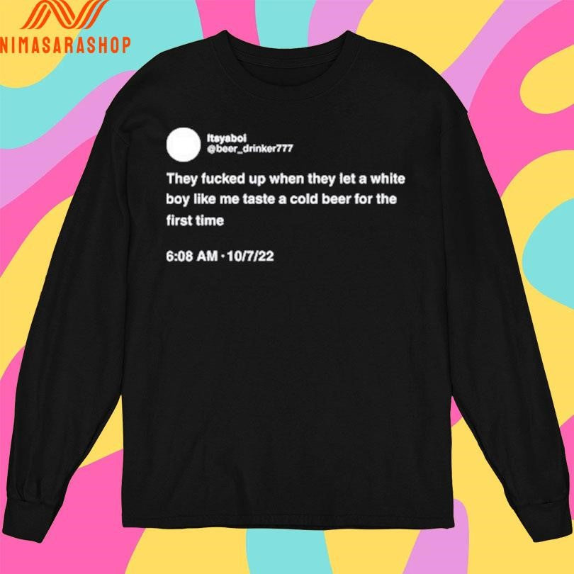 Itsyaboi They Fucked Up When They Let A White Boy Like Me Taste A Cold Beer For The First Time Shirts