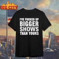 I’ve Fucked Up Bigger Shows Than Yours Shirt