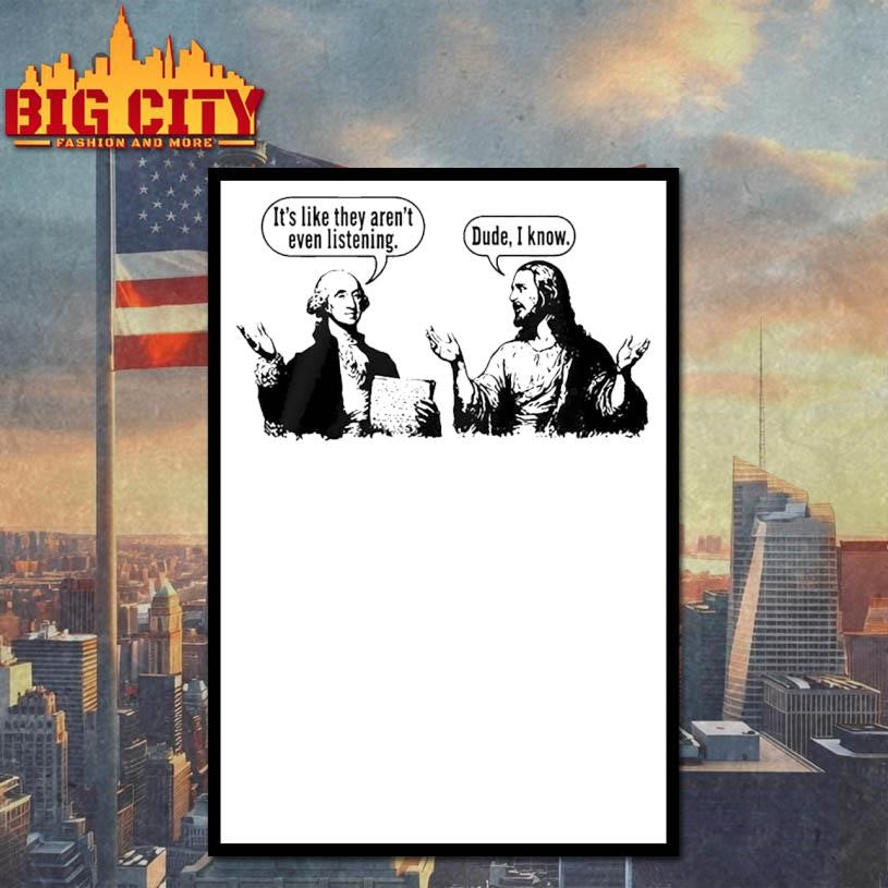 Jesus And George Washington Its Like They Arent Even Listening Dude I Know Shirt