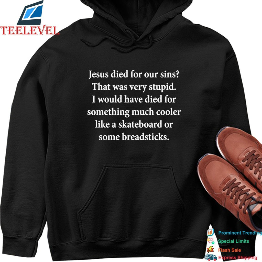 Jesus Died For Our Sins That Was Very Stupid I Would Have Died For Something Much Cooler Like A Skateboard Or Some Breadsticks T-Shirts