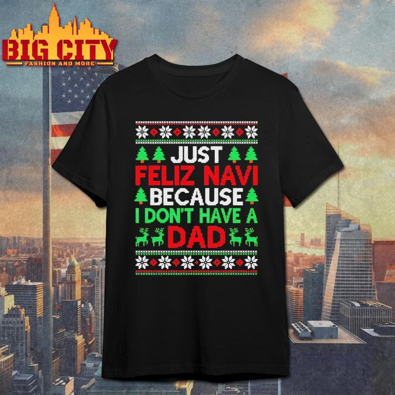 Just Feliz Navi Because I Don’t Have A Dad Ugly Xmas Shirt