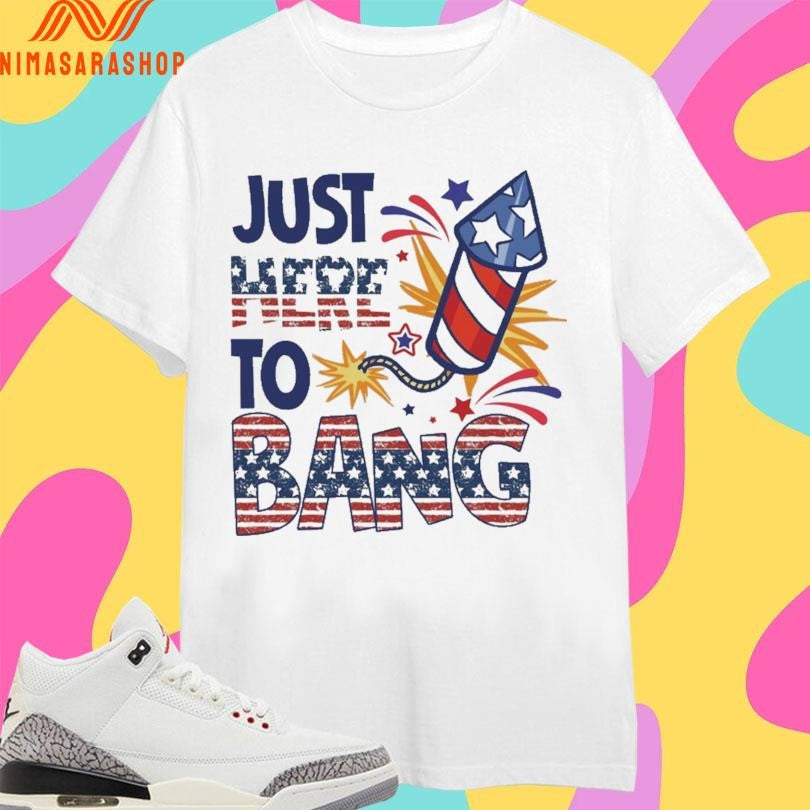 Just Here To Bang Fireworks Shirts
